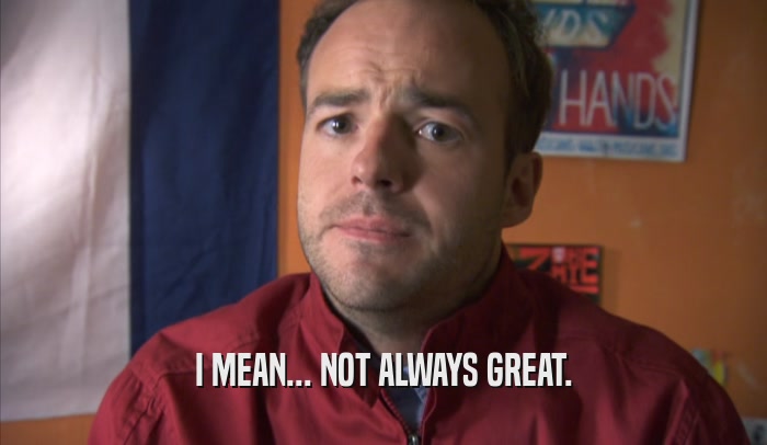 I MEAN... NOT ALWAYS GREAT.  
