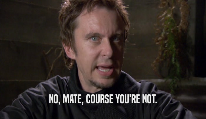 NO, MATE, COURSE YOU'RE NOT.  
