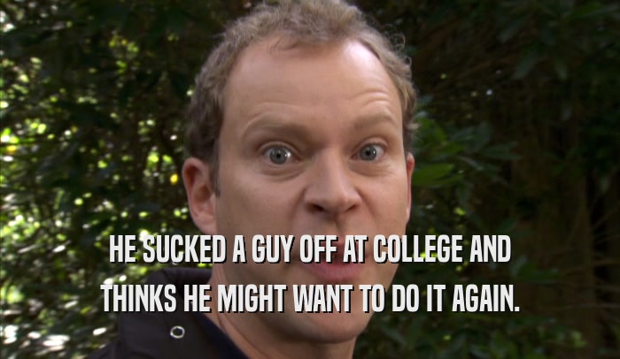 HE SUCKED A GUY OFF AT COLLEGE AND THINKS HE MIGHT WANT TO DO IT AGAIN. 