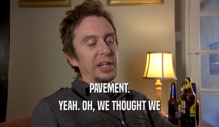 PAVEMENT.
 YEAH. OH, WE THOUGHT WE
 YEAH. OH, WE THOUGHT WE
