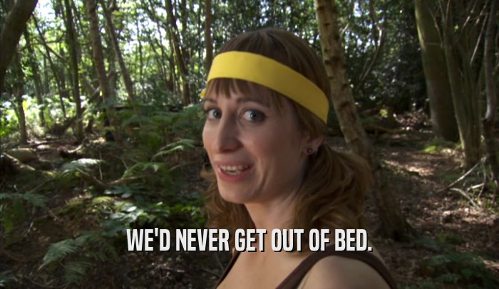 WE'D NEVER GET OUT OF BED.  