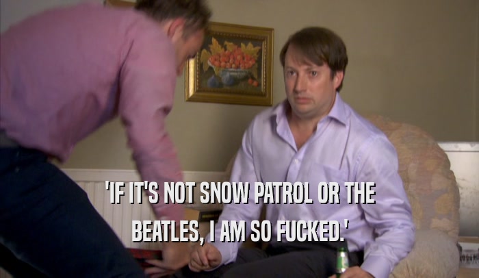 'IF IT'S NOT SNOW PATROL OR THE
 BEATLES, I AM SO FUCKED.'
 