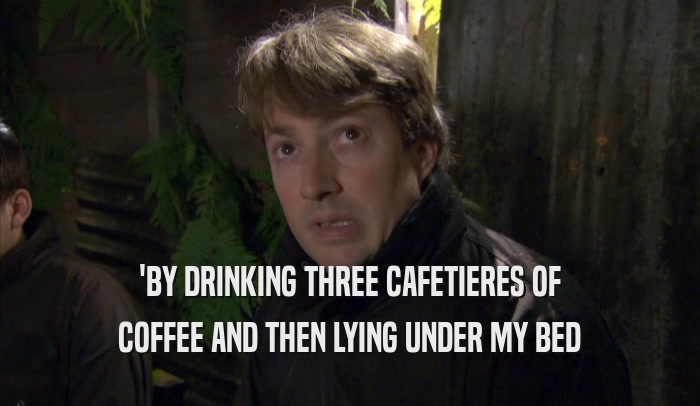 'BY DRINKING THREE CAFETIERES OF COFFEE AND THEN LYING UNDER MY BED 
