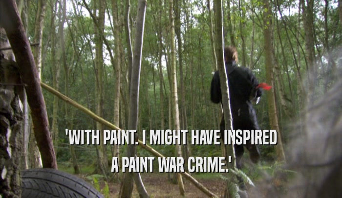 'WITH PAINT. I MIGHT HAVE INSPIRED A PAINT WAR CRIME.' 