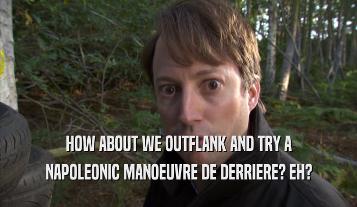 HOW ABOUT WE OUTFLANK AND TRY A NAPOLEONIC MANOEUVRE DE DERRIERE? EH? 