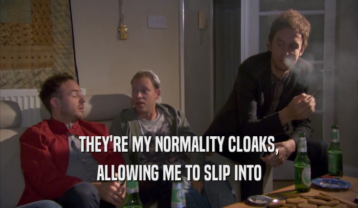 THEY'RE MY NORMALITY CLOAKS, ALLOWING ME TO SLIP INTO ALLOWING ME TO SLIP INTO