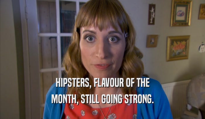 HIPSTERS, FLAVOUR OF THE MONTH, STILL GOING STRONG. 