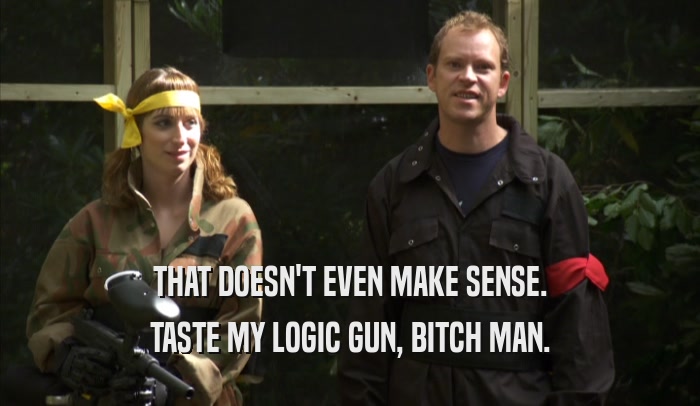 THAT DOESN'T EVEN MAKE SENSE. TASTE MY LOGIC GUN, BITCH MAN. 