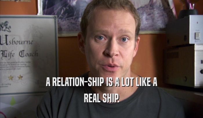 A RELATION-SHIP IS A LOT LIKE A REAL SHIP. 