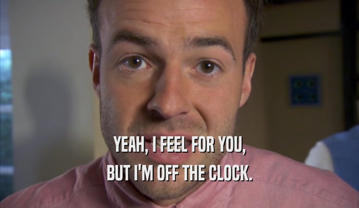 YEAH, I FEEL FOR YOU, BUT I'M OFF THE CLOCK. 