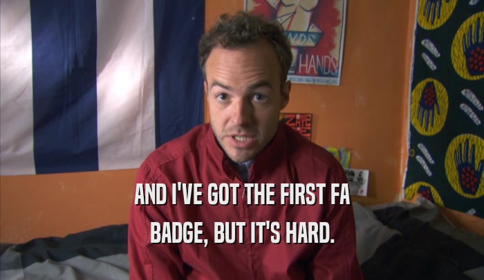 AND I'VE GOT THE FIRST FA BADGE, BUT IT'S HARD. 