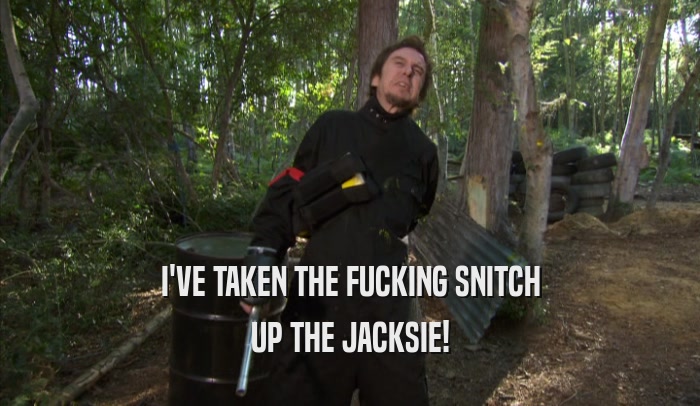 I'VE TAKEN THE FUCKING SNITCH UP THE JACKSIE! 