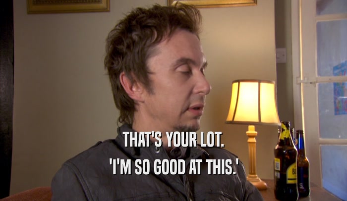 THAT'S YOUR LOT. 'I'M SO GOOD AT THIS.' 