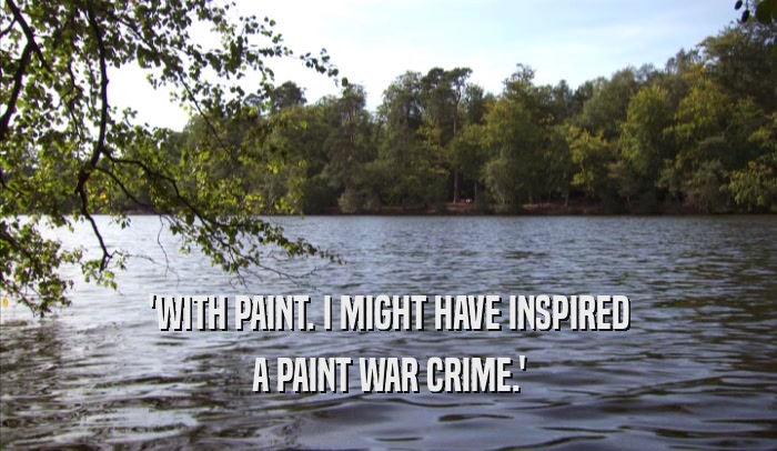 'WITH PAINT. I MIGHT HAVE INSPIRED A PAINT WAR CRIME.' 