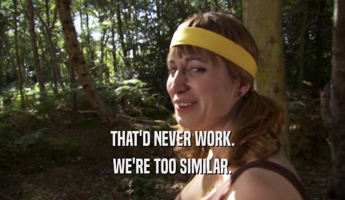 THAT'D NEVER WORK. WE'RE TOO SIMILAR. 