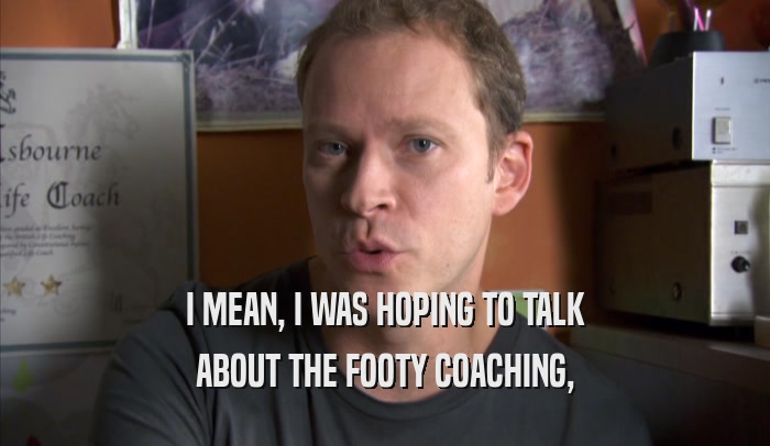 I MEAN, I WAS HOPING TO TALK ABOUT THE FOOTY COACHING, ABOUT THE FOOTY COACHING,