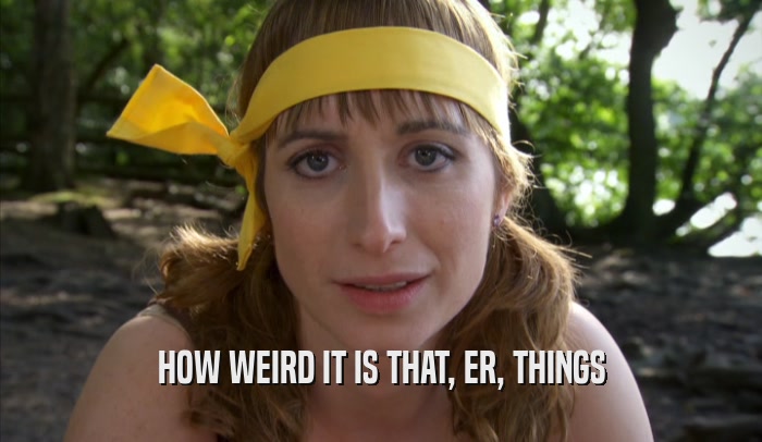 HOW WEIRD IT IS THAT, ER, THINGS  