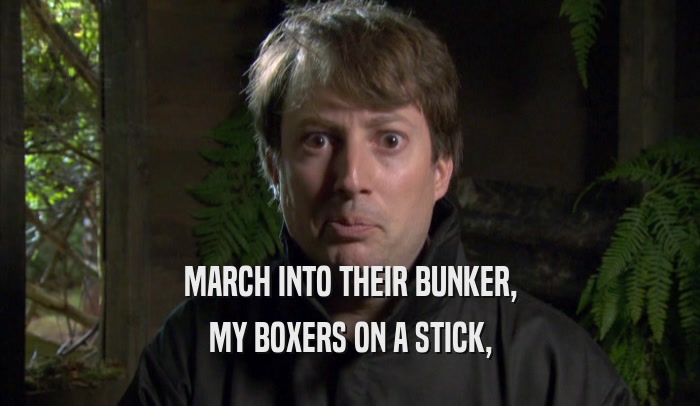 MARCH INTO THEIR BUNKER,
 MY BOXERS ON A STICK,
 