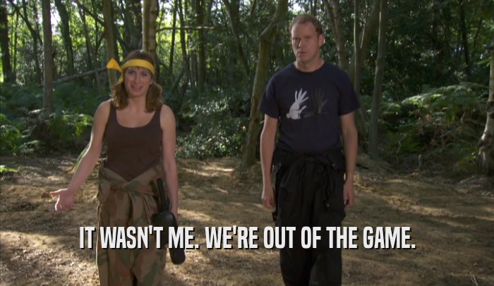 IT WASN'T ME. WE'RE OUT OF THE GAME.  
