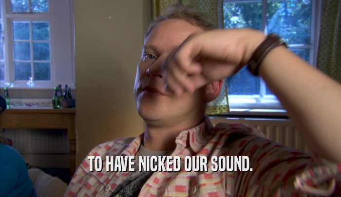 TO HAVE NICKED OUR SOUND.  