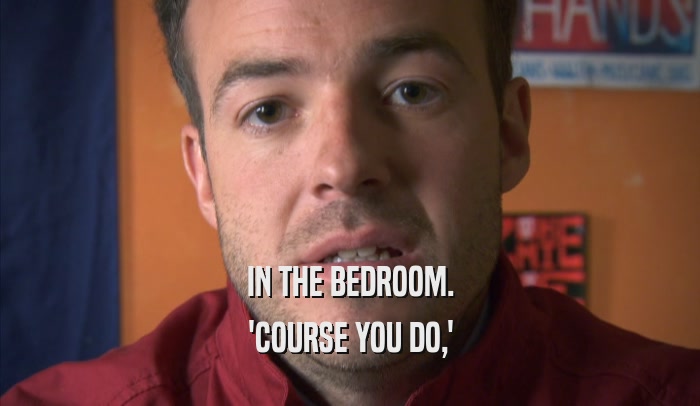 IN THE BEDROOM. 'COURSE YOU DO,' 