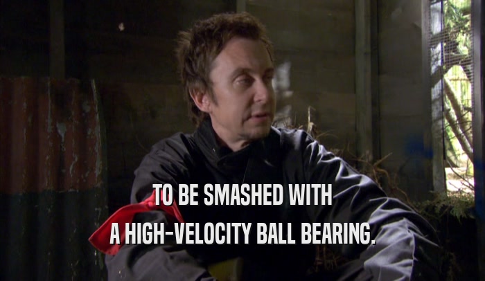 TO BE SMASHED WITH A HIGH-VELOCITY BALL BEARING. 