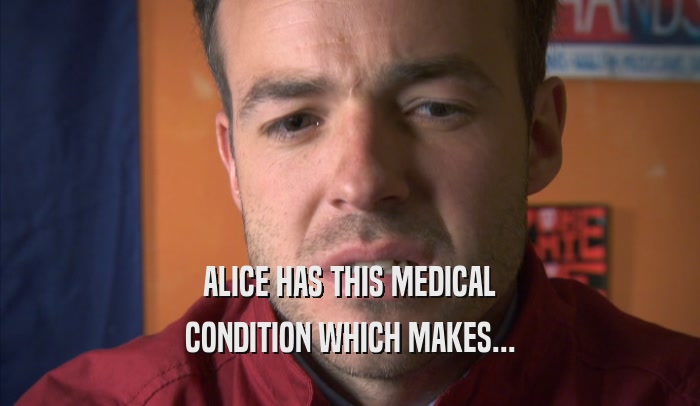 ALICE HAS THIS MEDICAL CONDITION WHICH MAKES... 