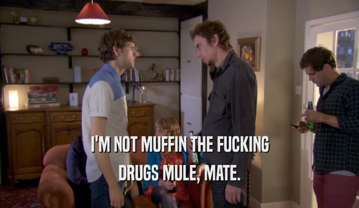I'M NOT MUFFIN THE FUCKING DRUGS MULE, MATE. 