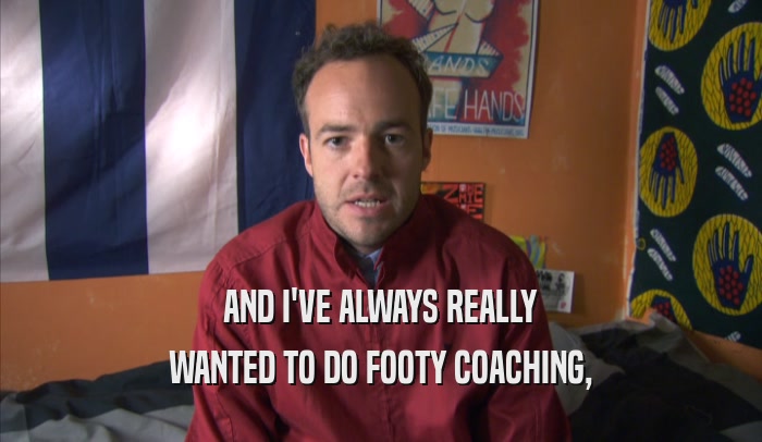 AND I'VE ALWAYS REALLY WANTED TO DO FOOTY COACHING, 