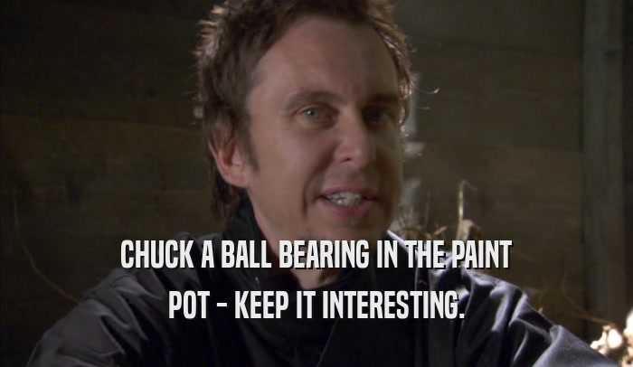 CHUCK A BALL BEARING IN THE PAINT POT - KEEP IT INTERESTING. 