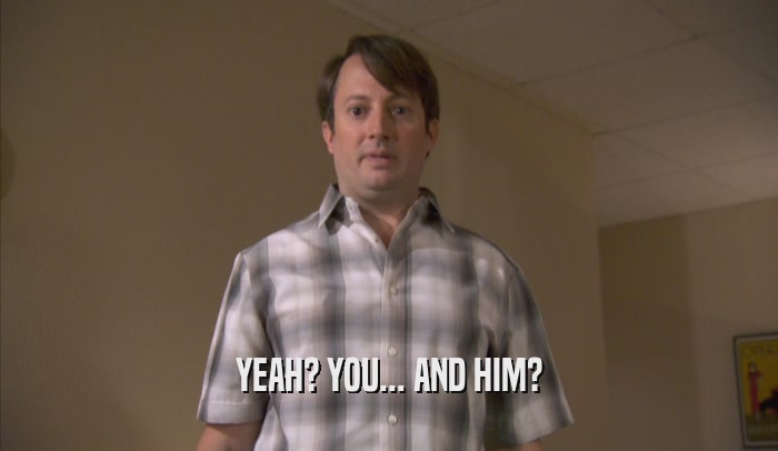 YEAH? YOU... AND HIM?  