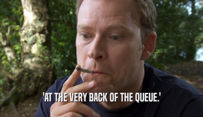'AT THE VERY BACK OF THE QUEUE.'  