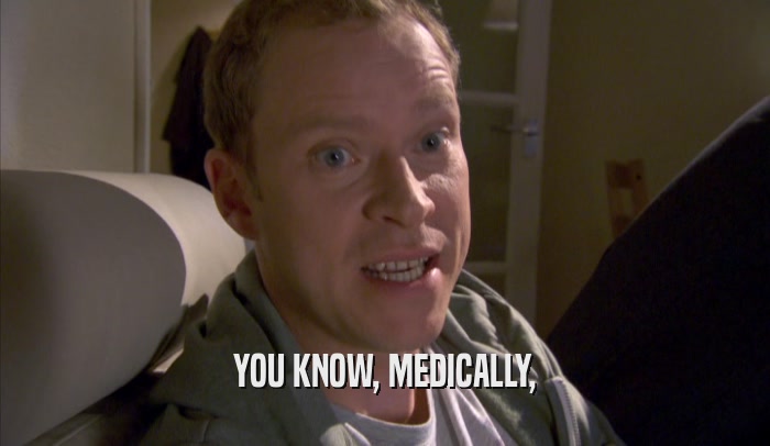 YOU KNOW, MEDICALLY,  