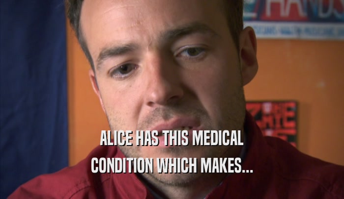 ALICE HAS THIS MEDICAL CONDITION WHICH MAKES... 