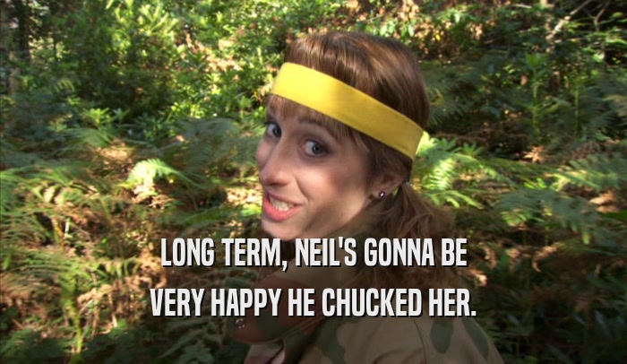 LONG TERM, NEIL'S GONNA BE VERY HAPPY HE CHUCKED HER. 