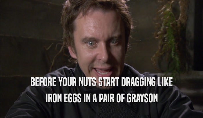 BEFORE YOUR NUTS START DRAGGING LIKE IRON EGGS IN A PAIR OF GRAYSON IRON EGGS IN A PAIR OF GRAYSON