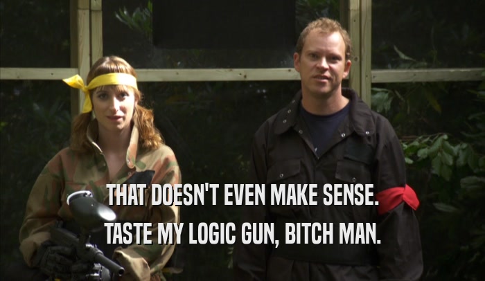 THAT DOESN'T EVEN MAKE SENSE. TASTE MY LOGIC GUN, BITCH MAN. 