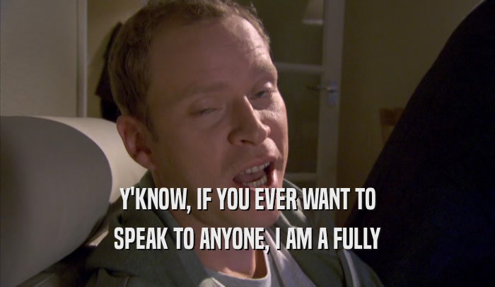 Y'KNOW, IF YOU EVER WANT TO SPEAK TO ANYONE, I AM A FULLY SPEAK TO ANYONE, I AM A FULLY