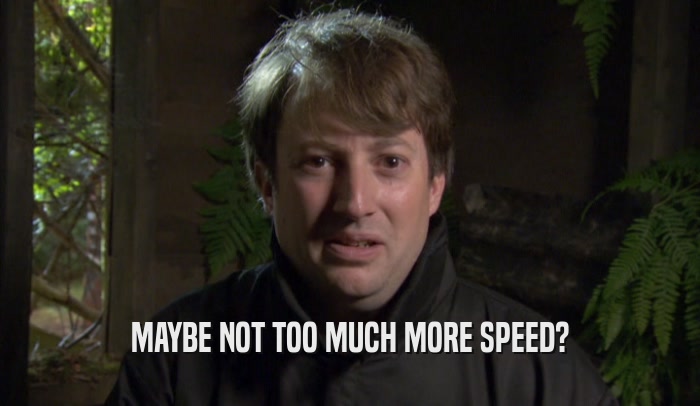 MAYBE NOT TOO MUCH MORE SPEED?  