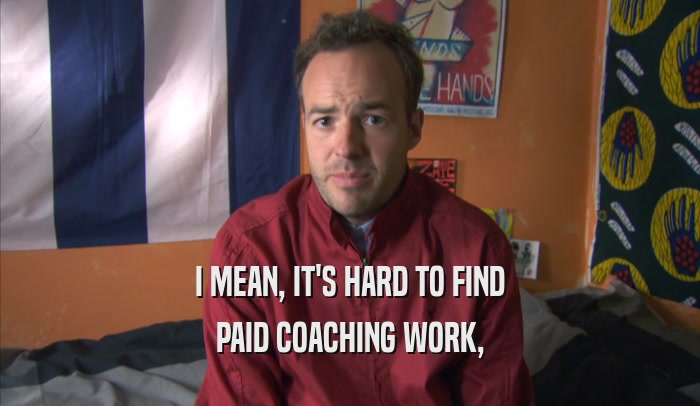 I MEAN, IT'S HARD TO FIND PAID COACHING WORK, 