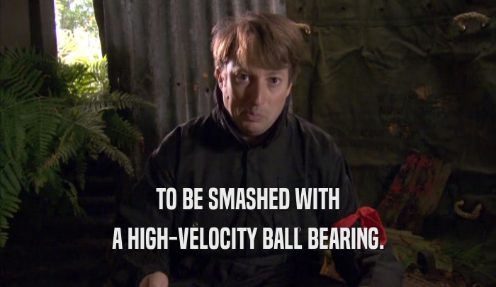 TO BE SMASHED WITH A HIGH-VELOCITY BALL BEARING. 