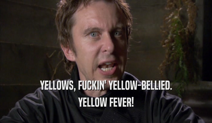 YELLOWS, FUCKIN' YELLOW-BELLIED. YELLOW FEVER! 
