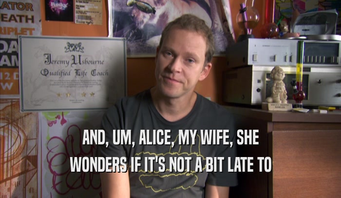 AND, UM, ALICE, MY WIFE, SHE WONDERS IF IT'S NOT A BIT LATE TO WONDERS IF IT'S NOT A BIT LATE TO