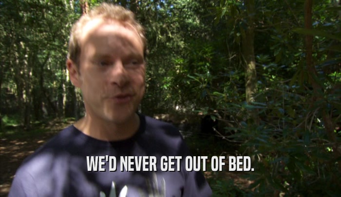 WE'D NEVER GET OUT OF BED.  