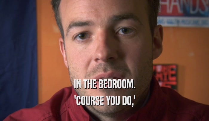 IN THE BEDROOM. 'COURSE YOU DO,' 
