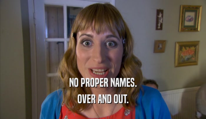 NO PROPER NAMES. OVER AND OUT. 