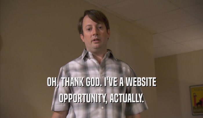 OH, THANK GOD. I'VE A WEBSITE OPPORTUNITY, ACTUALLY. 