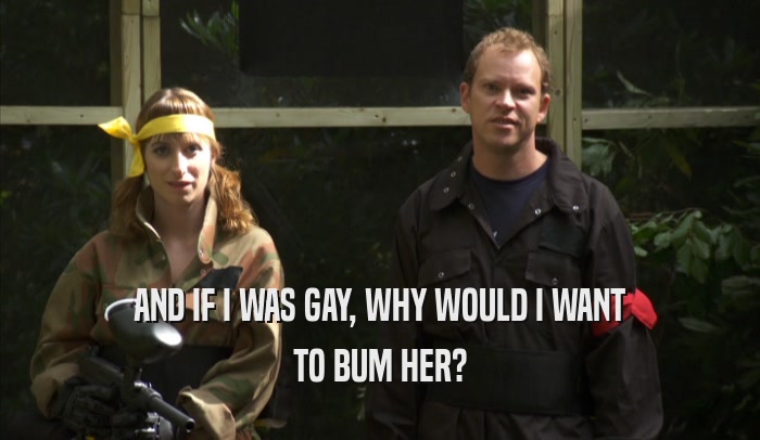 AND IF I WAS GAY, WHY WOULD I WANT TO BUM HER? 