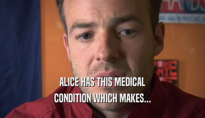 ALICE HAS THIS MEDICAL CONDITION WHICH MAKES... 