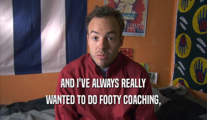 AND I'VE ALWAYS REALLY WANTED TO DO FOOTY COACHING, 